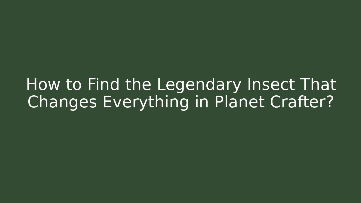 How to Find the Legendary Insect That Changes Everything in Planet Crafter?