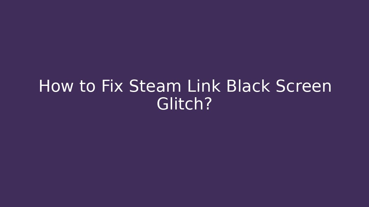 How to Fix Steam Link Black Screen Glitch?
