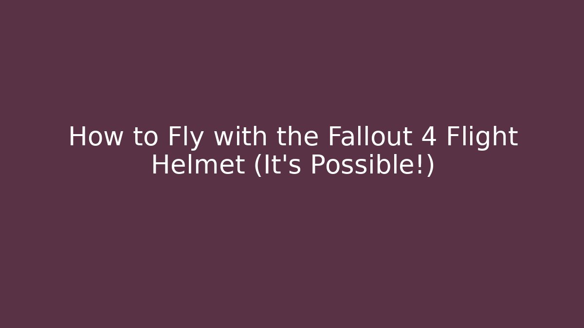 How to Fly with the Fallout 4 Flight Helmet (It’s Possible!)