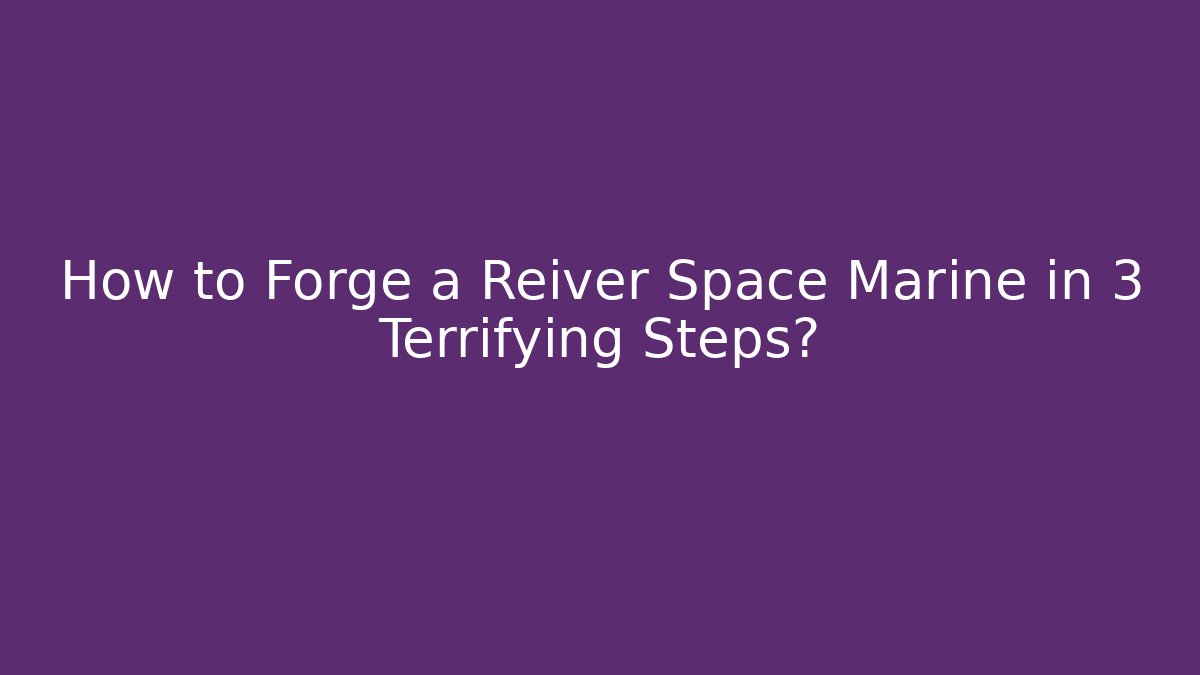 How to Forge a Reiver Space Marine in 3 Terrifying Steps?