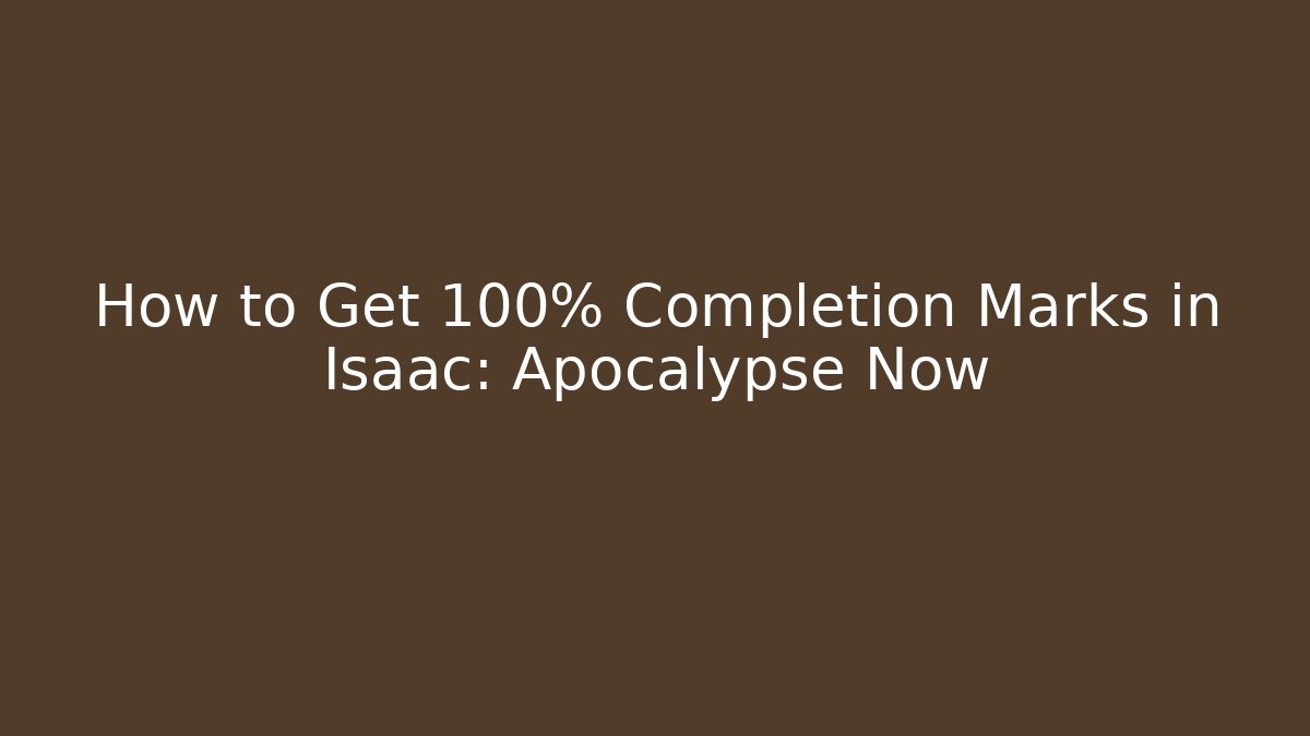 How to Get 100% Completion Marks in Isaac: Apocalypse Now
