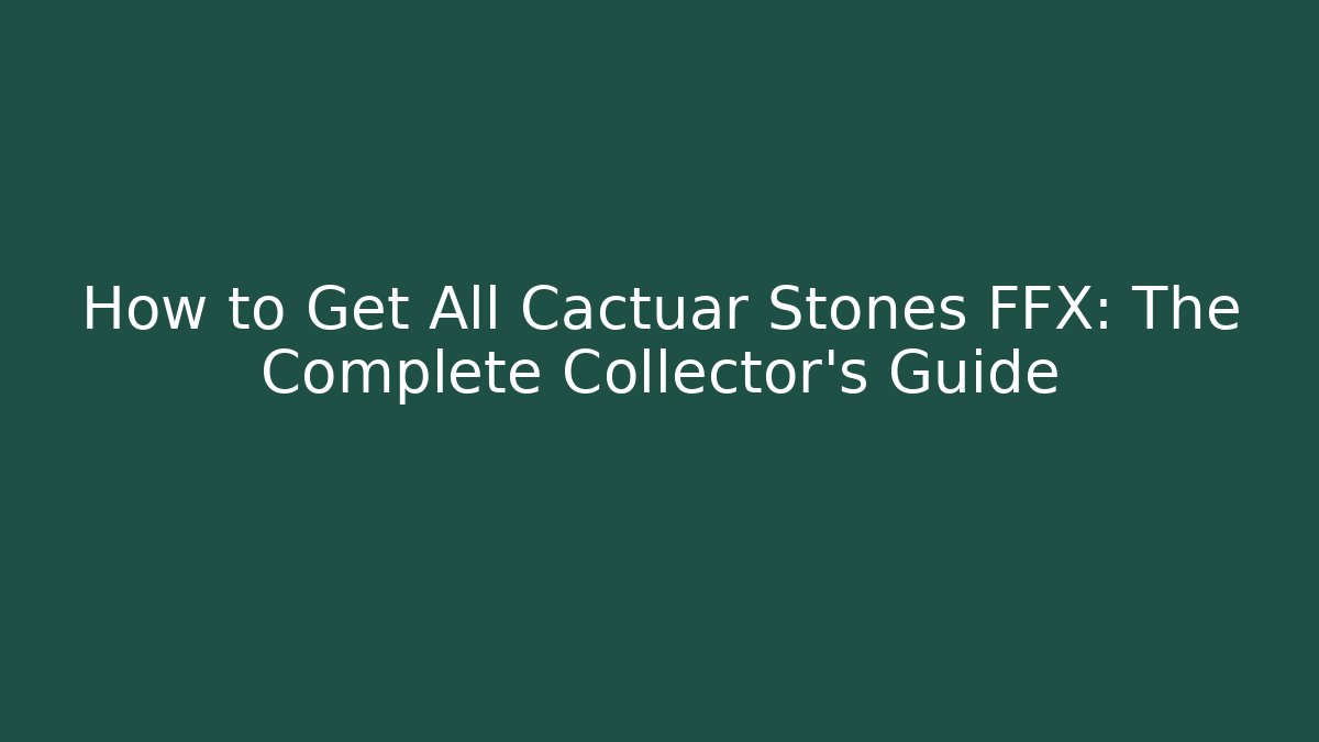 How to Get All Cactuar Stones FFX: The Complete Collector's Guide