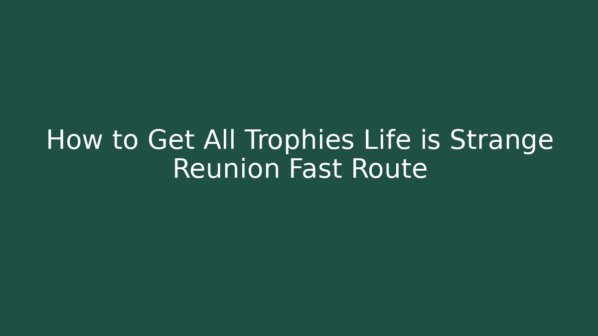 How to Get All Trophies Life is Strange Reunion Fast Route