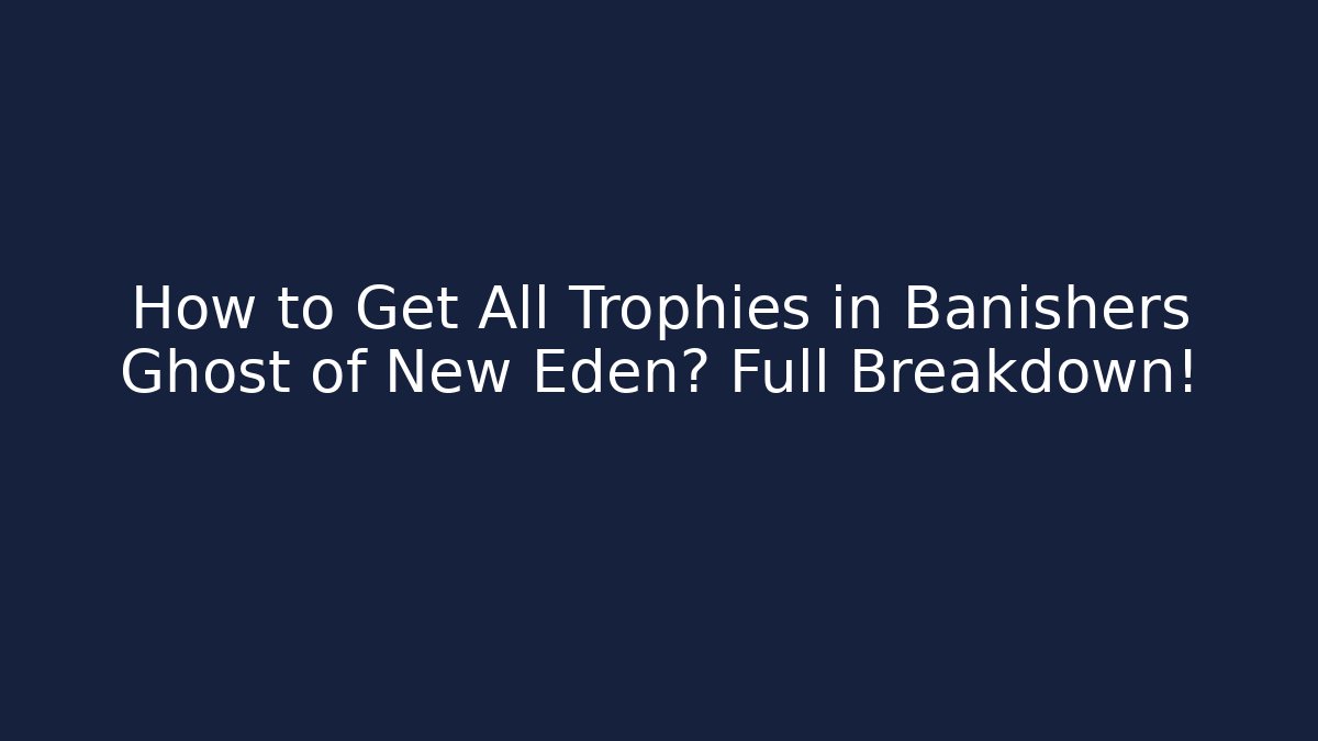 How to Get All Trophies in Banishers Ghost of New Eden? Full Breakdown!