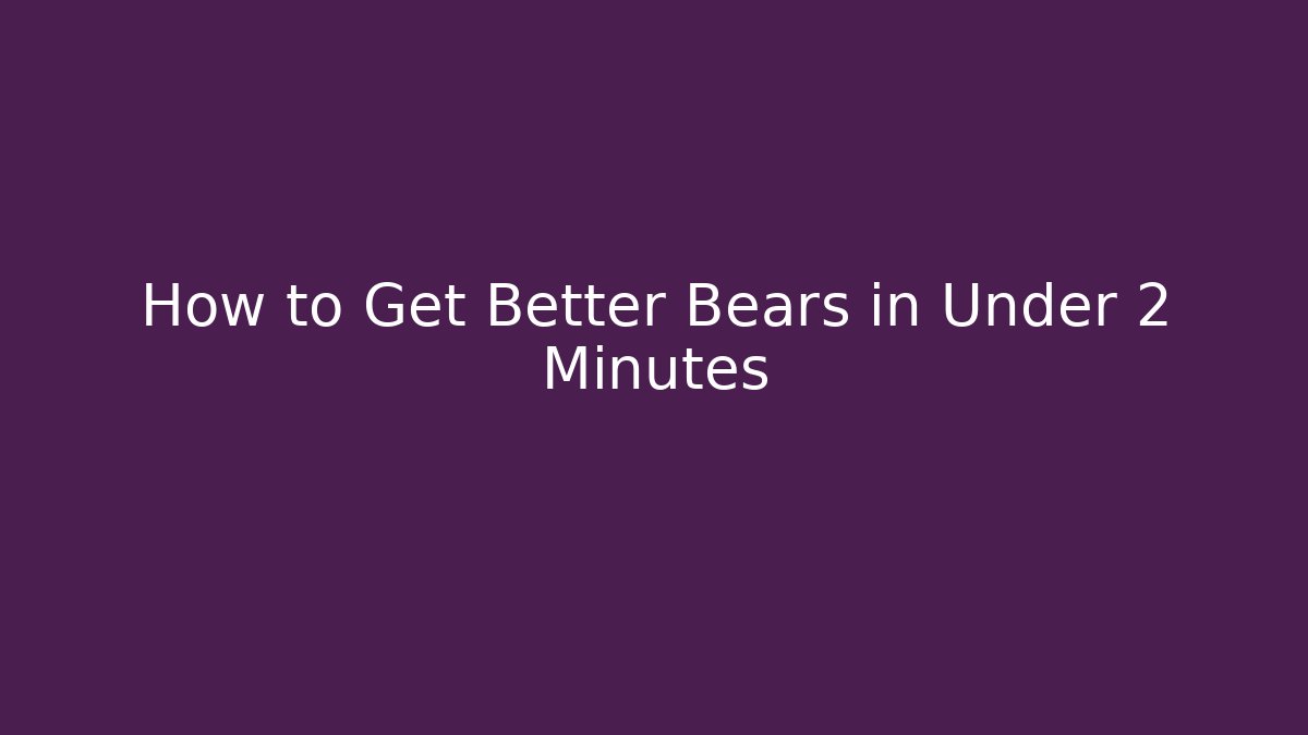 How to Get Better Bears in Under 2 Minutes