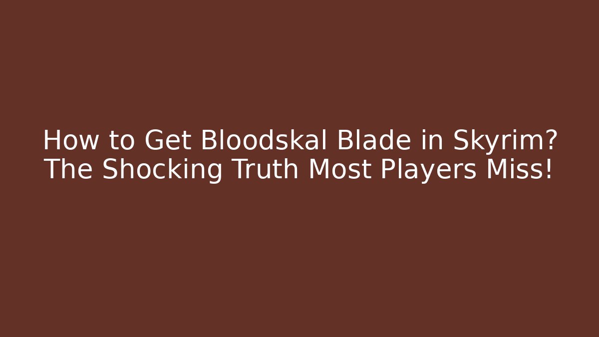 How to Get Bloodskal Blade in Skyrim? The Shocking Truth Most Players Miss!