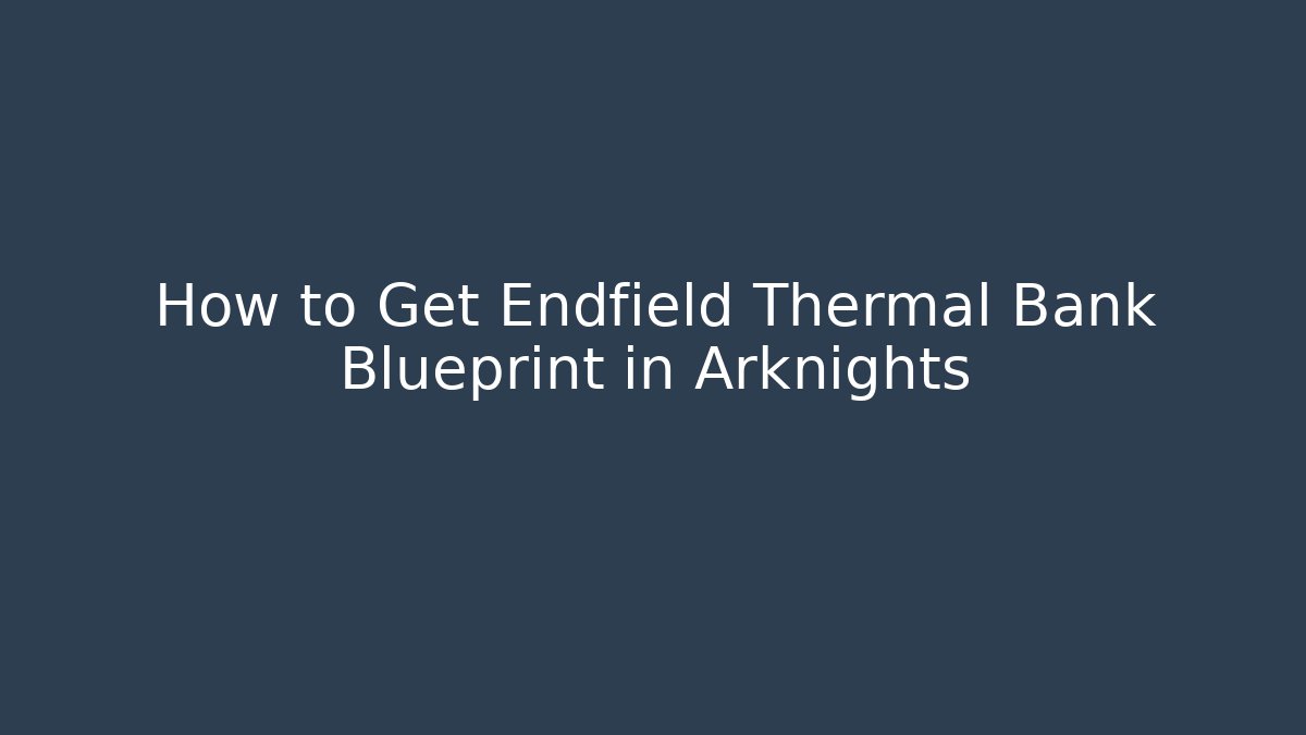 How to Get Endfield Thermal Bank Blueprint in Arknights