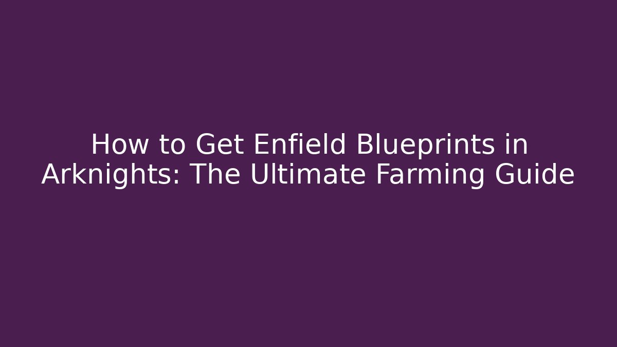 How to Get Enfield Blueprints in Arknights: The Ultimate Farming Guide