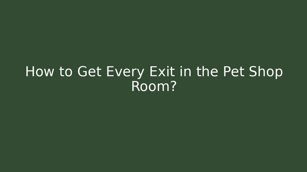 How to Get Every Exit in the Pet Shop Room?