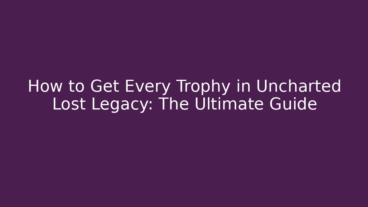 How to Get Every Trophy in Uncharted Lost Legacy: The Ultimate Guide