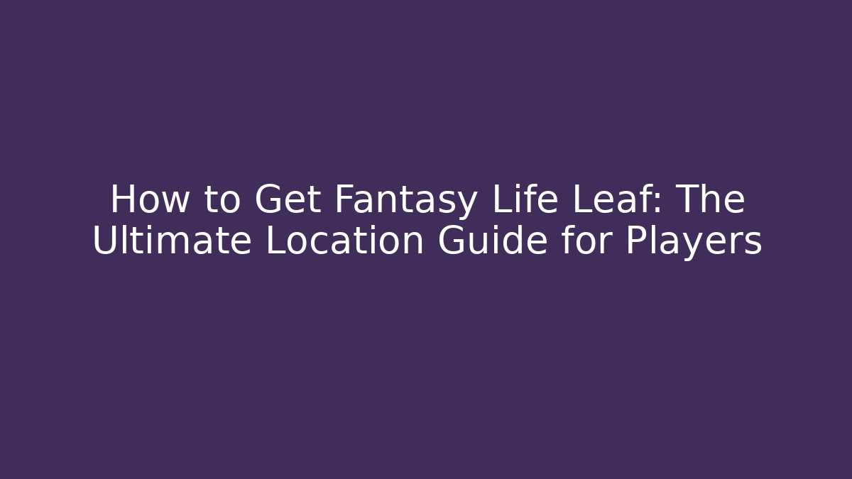 How to Get Fantasy Life Leaf: The Ultimate Location Guide for Players