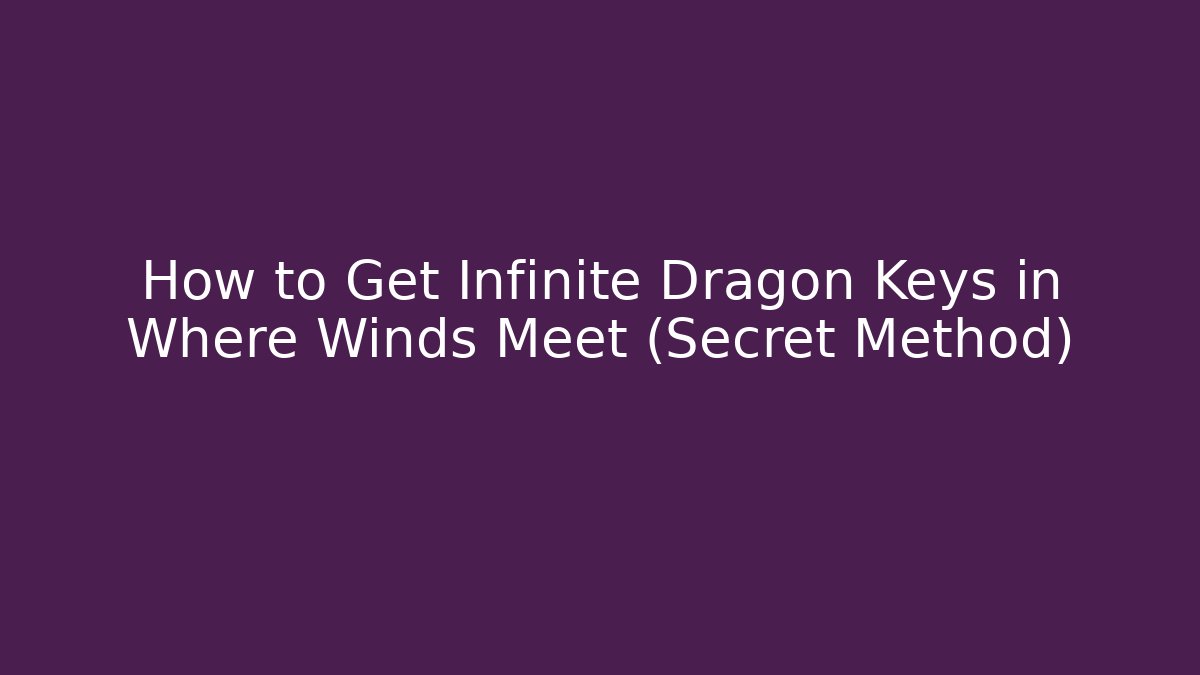 How to Get Infinite Dragon Keys in Where Winds Meet (Secret Method)