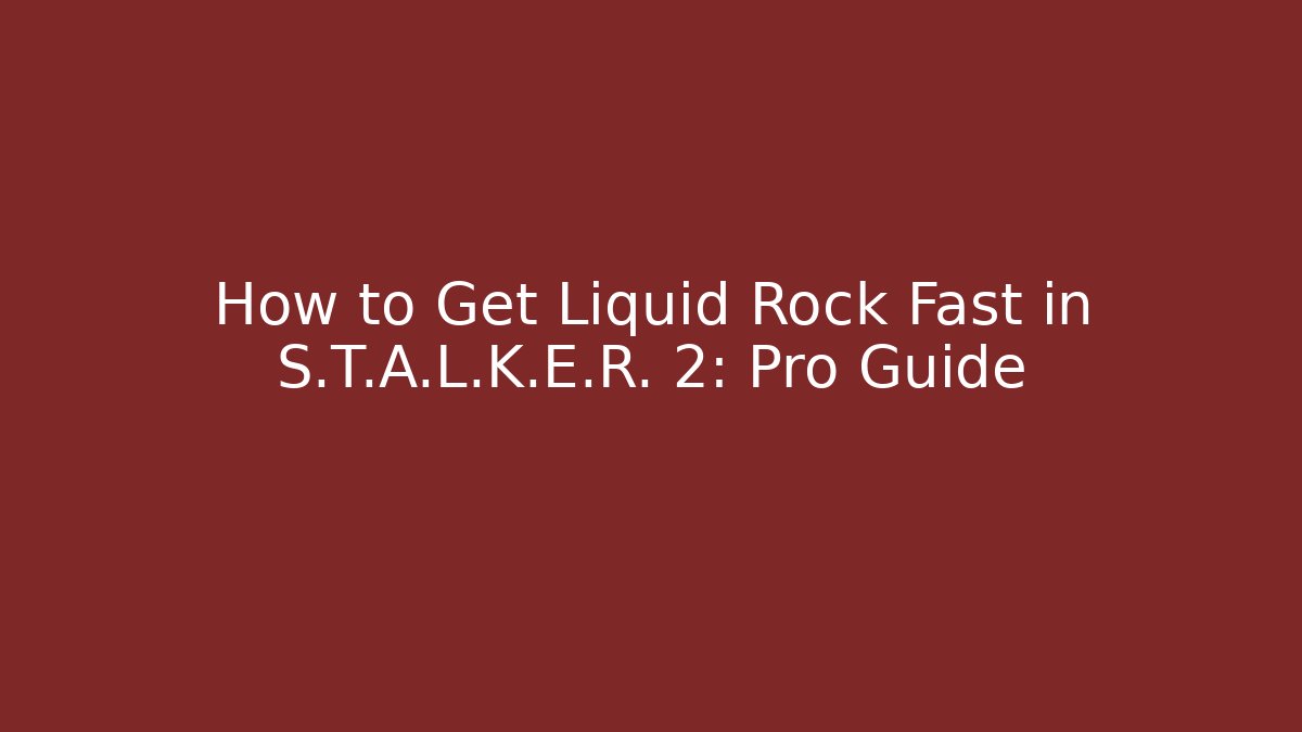 How to Get Liquid Rock Fast in S.T.A.L.K.E.R. 2: Pro Guide