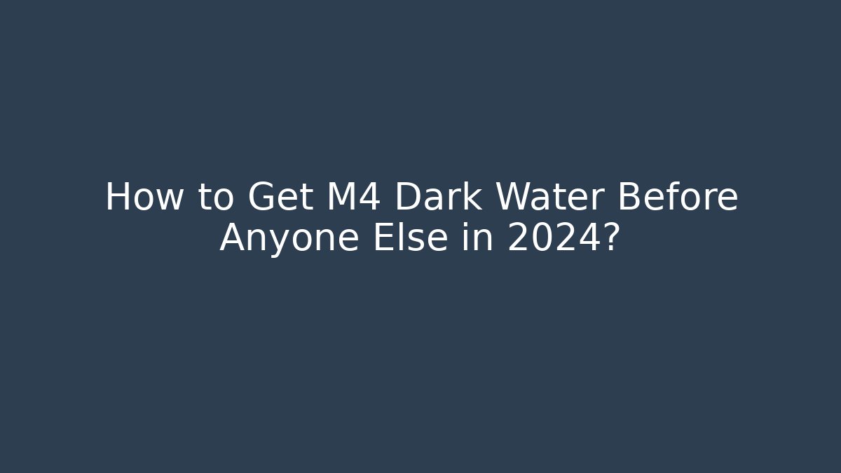 How to Get M4 Dark Water Before Anyone Else in 2024?