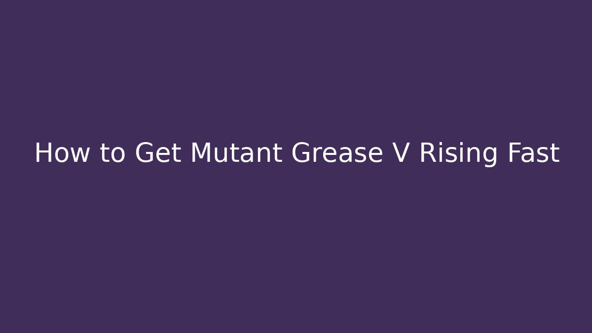 How to Get Mutant Grease V Rising Fast