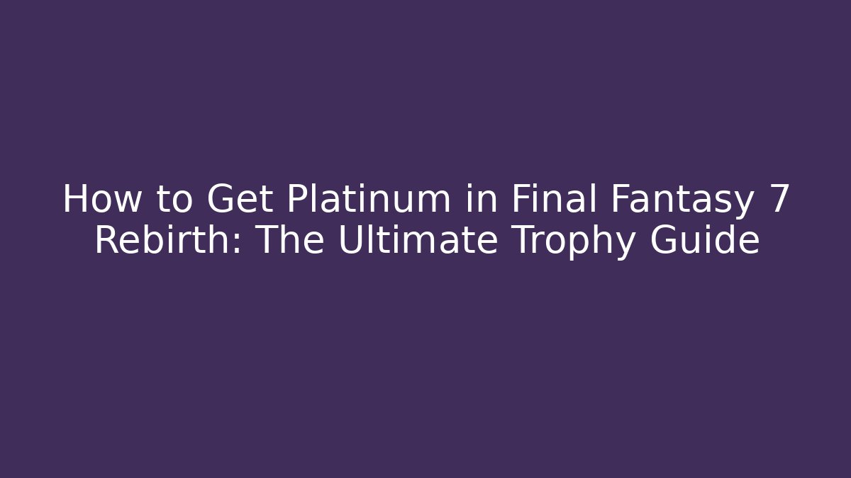 How to Get Platinum in Final Fantasy 7 Rebirth: The Ultimate Trophy Guide