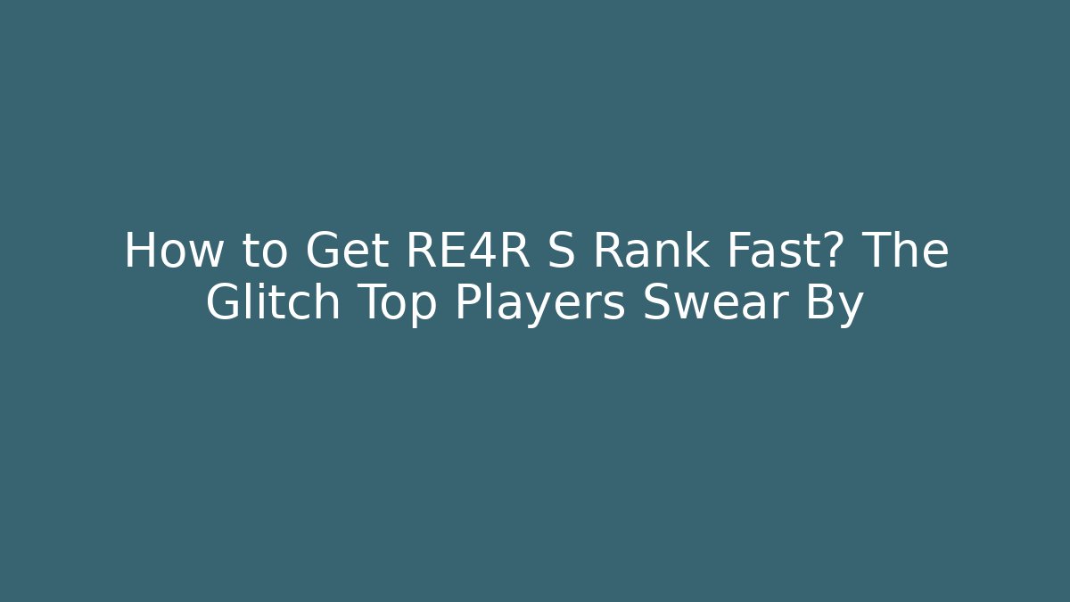 How to Get RE4R S Rank Fast? The Glitch Top Players Swear By