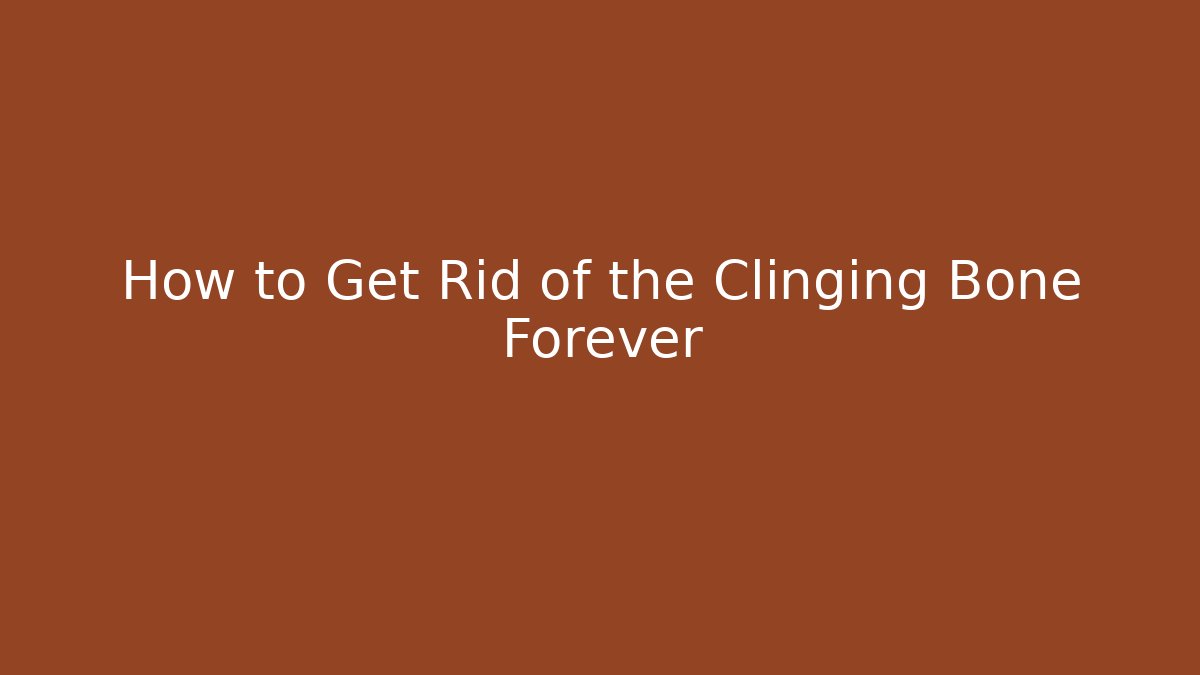 How to Get Rid of the Clinging Bone Forever