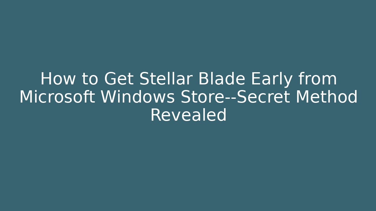 How to Get Stellar Blade Early from Microsoft Windows Store—Secret Method Revealed