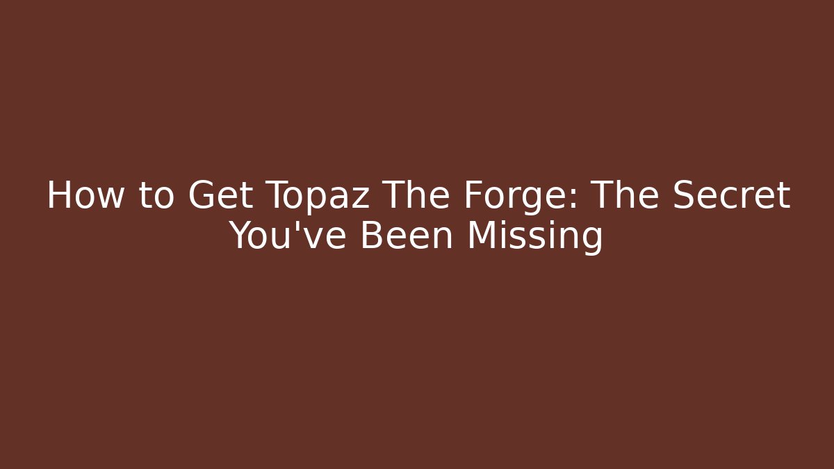 How to Get Topaz The Forge: The Secret You've Been Missing