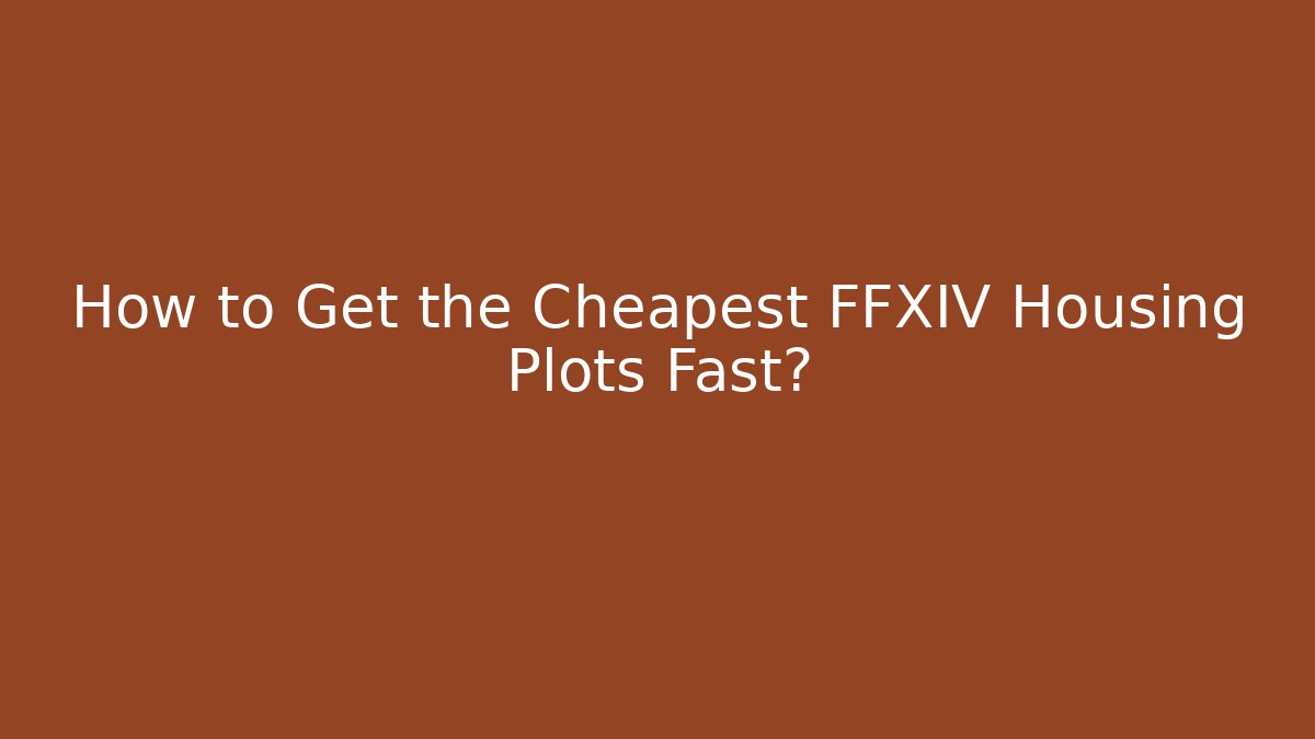 How to Get the Cheapest FFXIV Housing Plots Fast?
