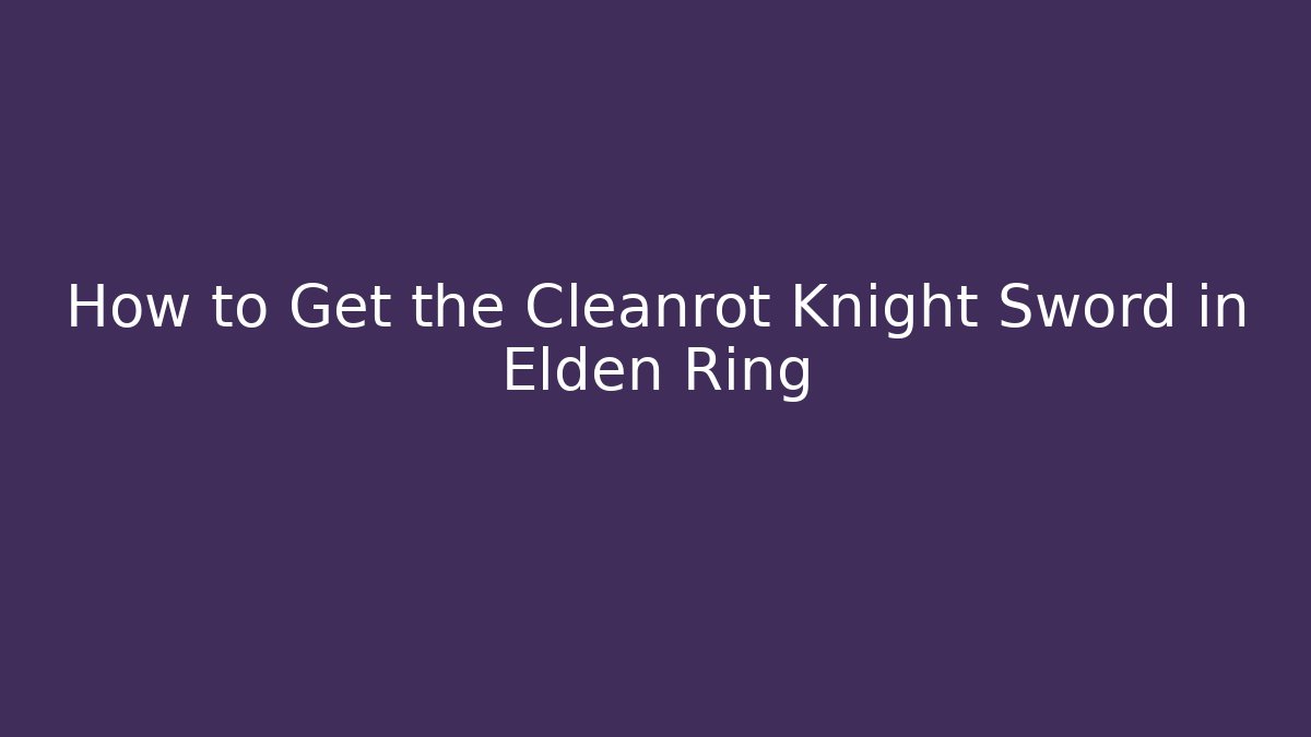 How to Get the Cleanrot Knight Sword in Elden Ring
