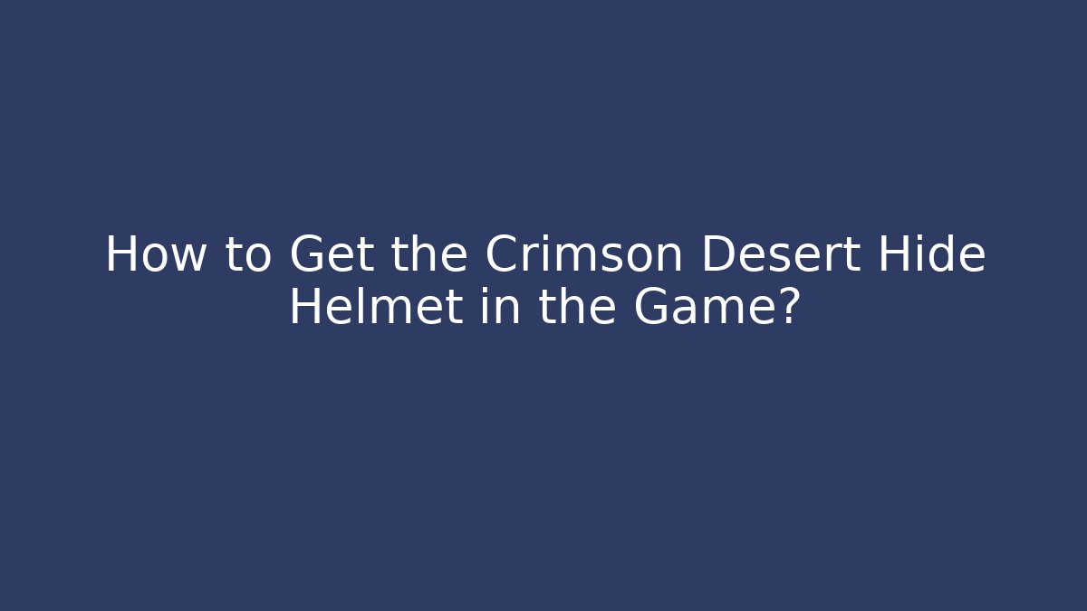 How to Get the Crimson Desert Hide Helmet in the Game?