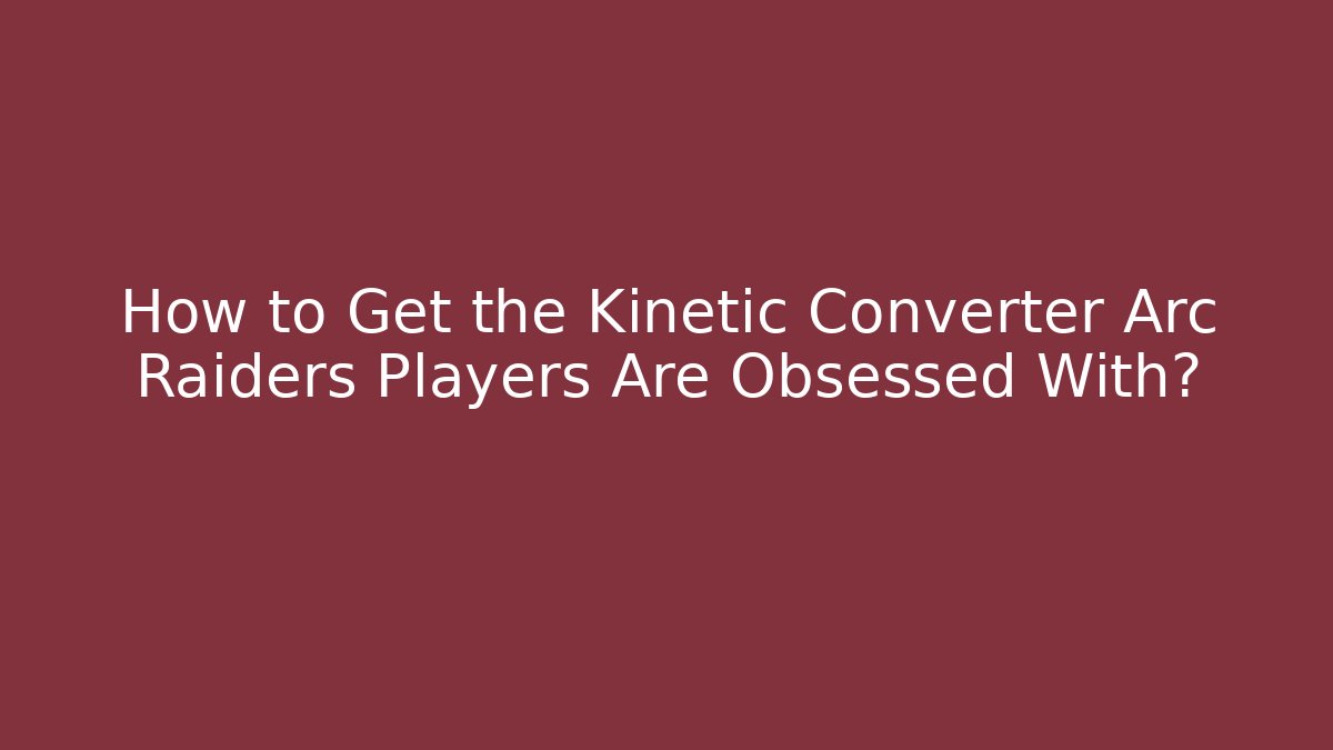 How to Get the Kinetic Converter Arc Raiders Players Are Obsessed With? - Critter Realm