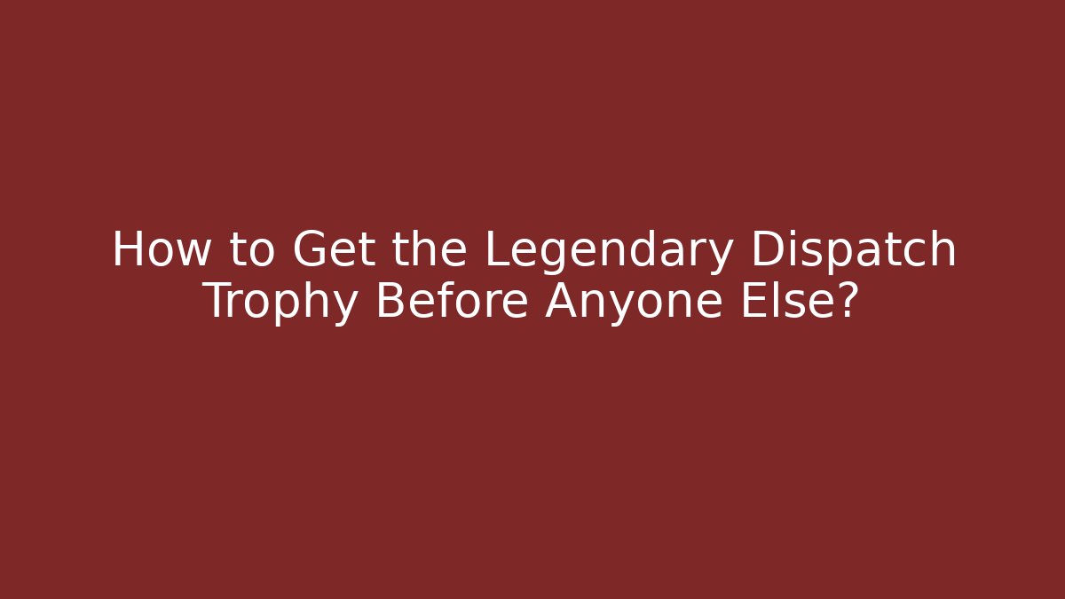 How to Get the Legendary Dispatch Trophy Before Anyone Else?