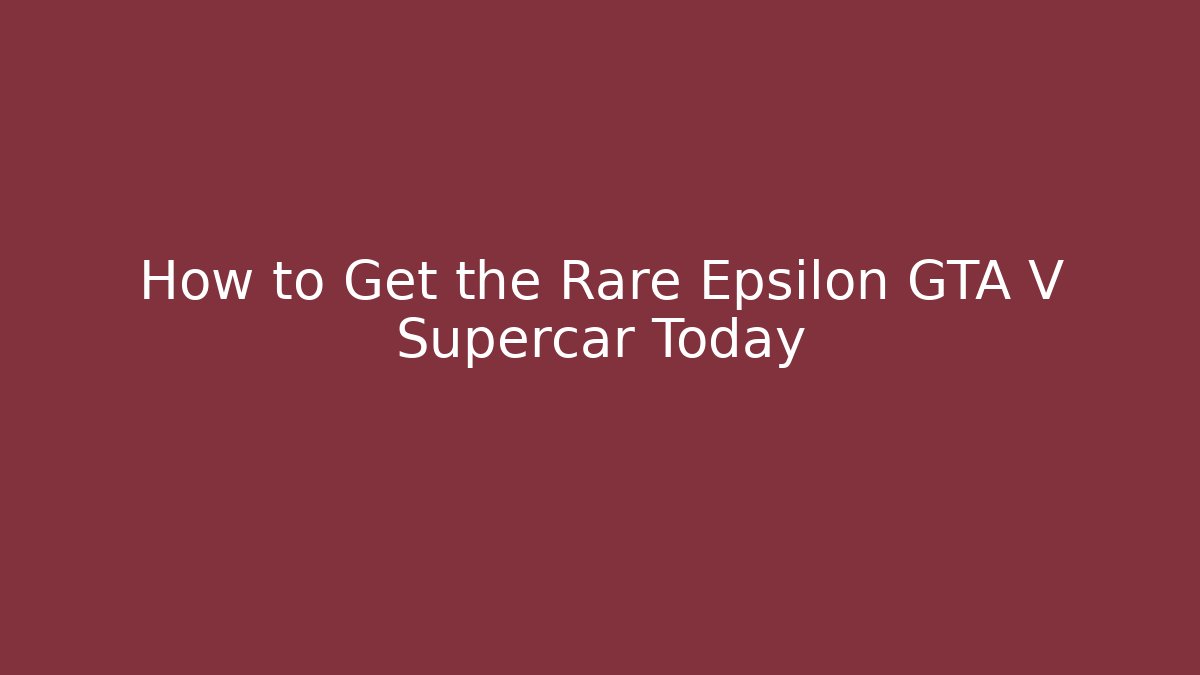 How to Get the Rare Epsilon GTA V Supercar Today