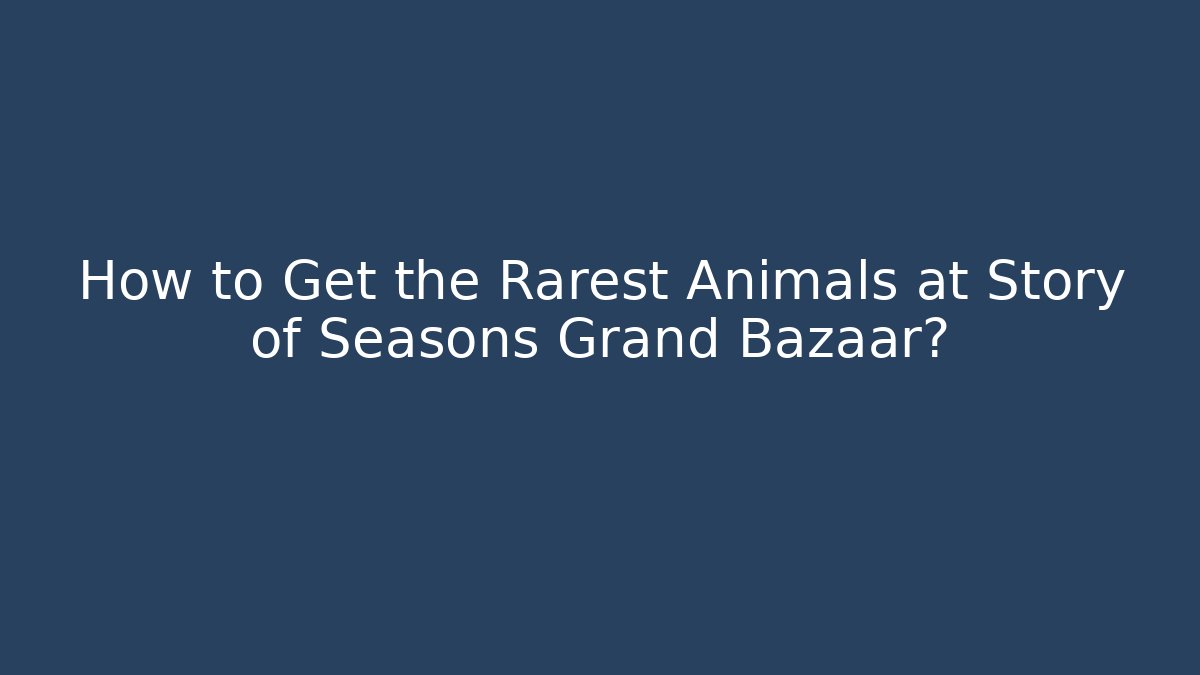 How to Get the Rarest Animals at Story of Seasons Grand Bazaar?