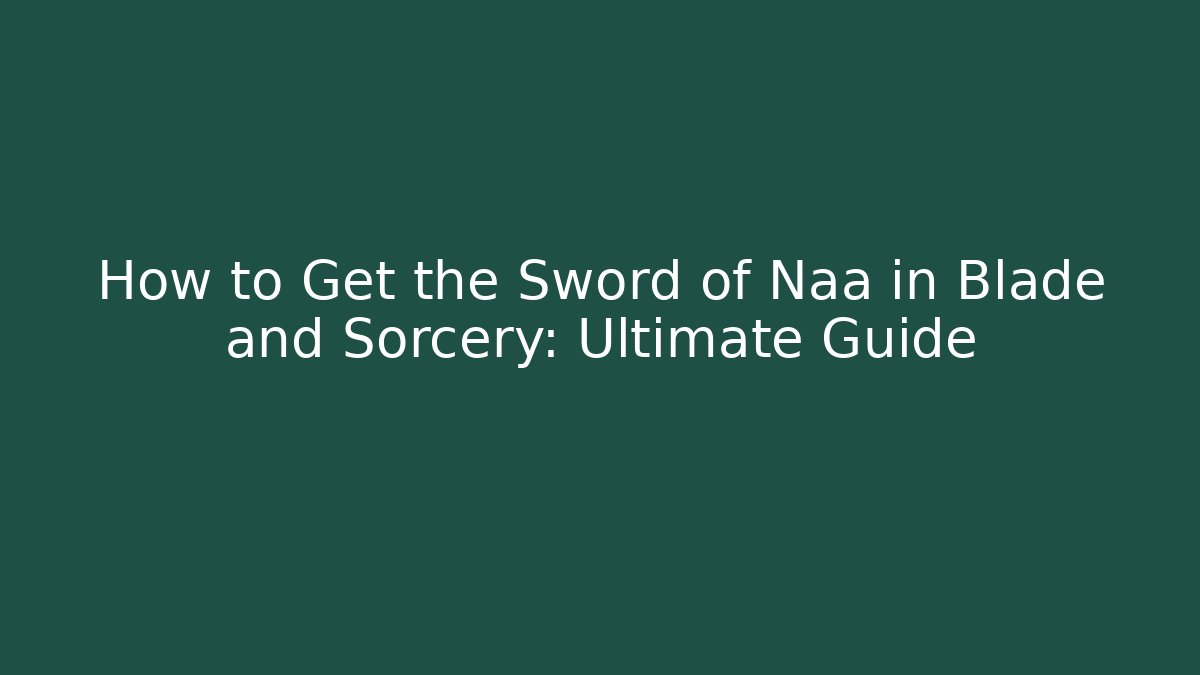 How to Get the Sword of Naa in Blade and Sorcery: Ultimate Guide
