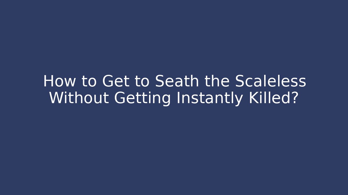 How to Get to Seath the Scaleless Without Getting Instantly Killed?