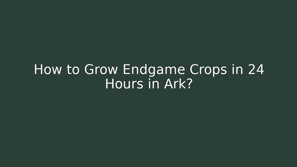 How to Grow Endgame Crops in 24 Hours in Ark?