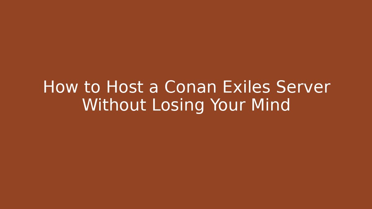 How to Host a Conan Exiles Server Without Losing Your Mind