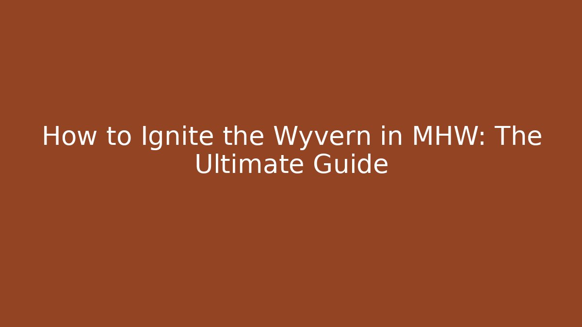 How to Ignite the Wyvern in MHW: The Ultimate Guide