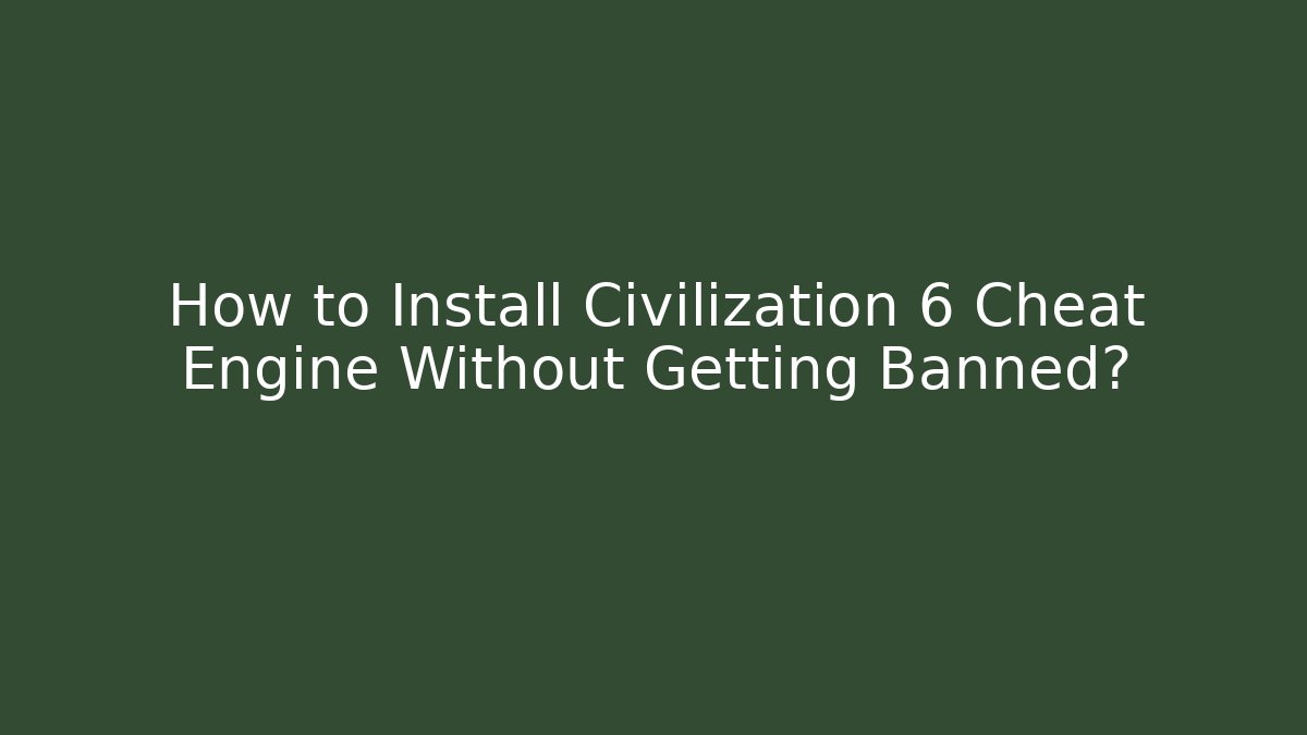 How to Install Civilization 6 Cheat Engine Without Getting Banned?