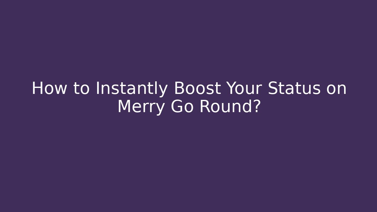 How to Instantly Boost Your Status on Merry Go Round?