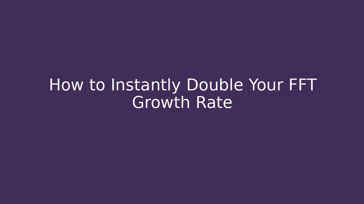 How to Instantly Double Your FFT Growth Rate