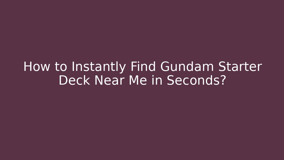 How to Instantly Find Gundam Starter Deck Near Me in Seconds?