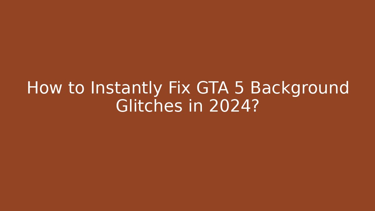 How to Instantly Fix GTA 5 Background Glitches in 2024?