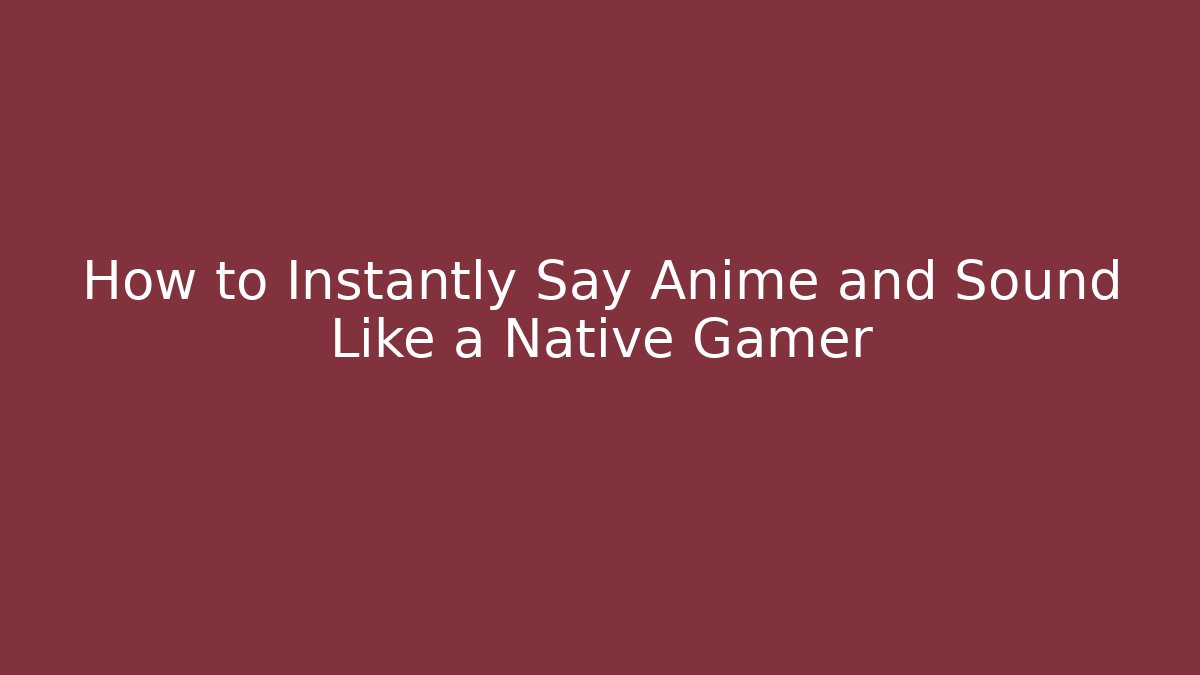 How to Instantly Say Anime and Sound Like a Native Gamer