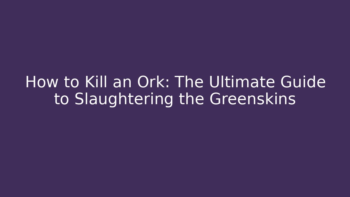 How to Kill an Ork: The Ultimate Guide to Slaughtering the Greenskins