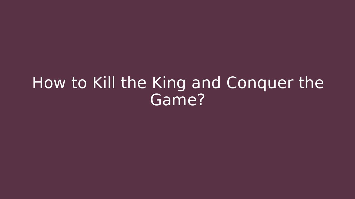 How to Kill the King and Conquer the Game?