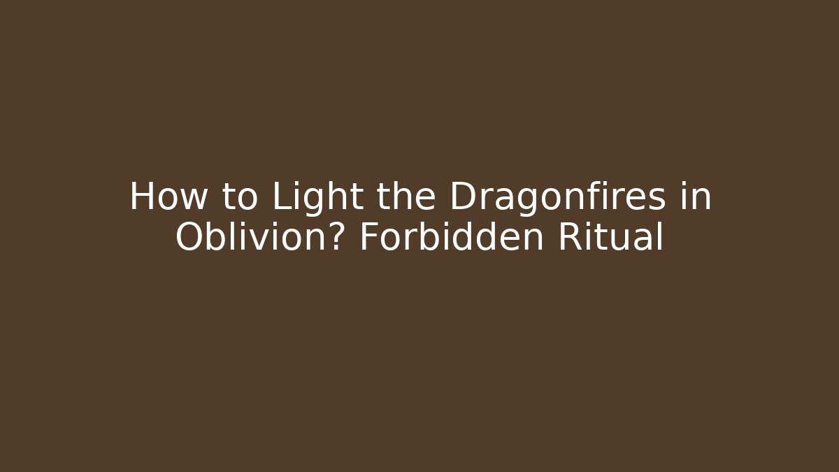 How to Light the Dragonfires in Oblivion? Forbidden Ritual