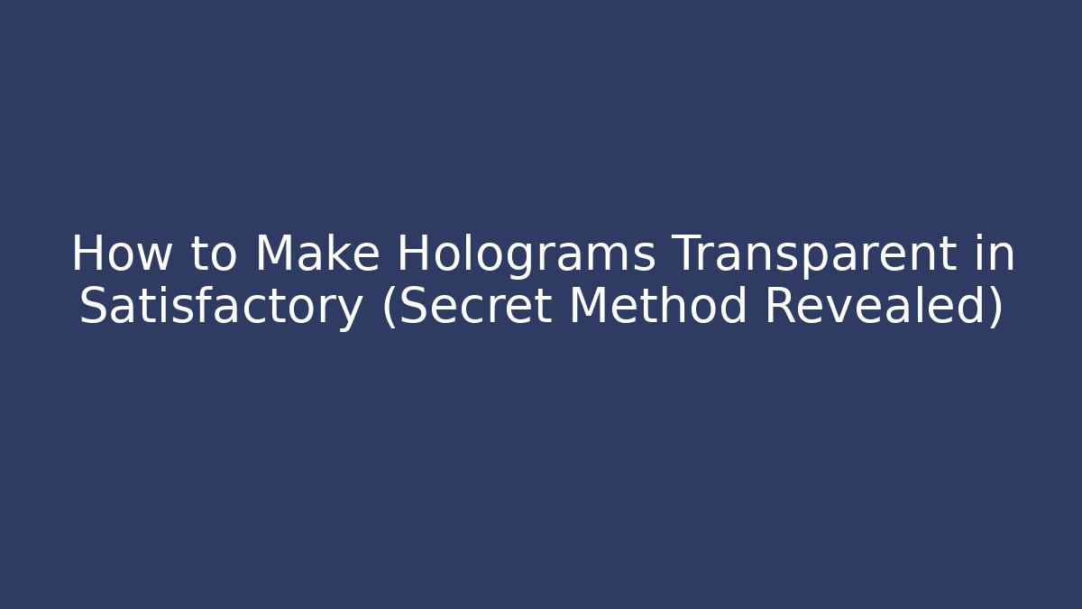 How to Make Holograms Transparent in Satisfactory (Secret Method Revealed)