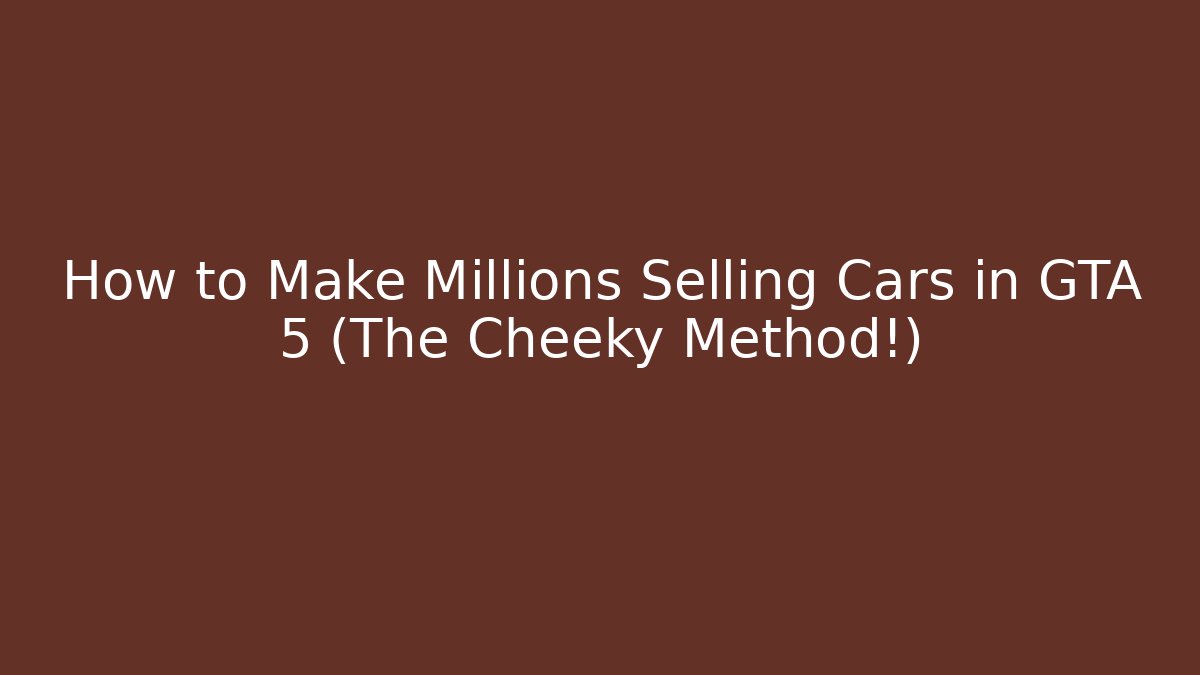How to Make Millions Selling Cars in GTA 5 (The Cheeky Method!)