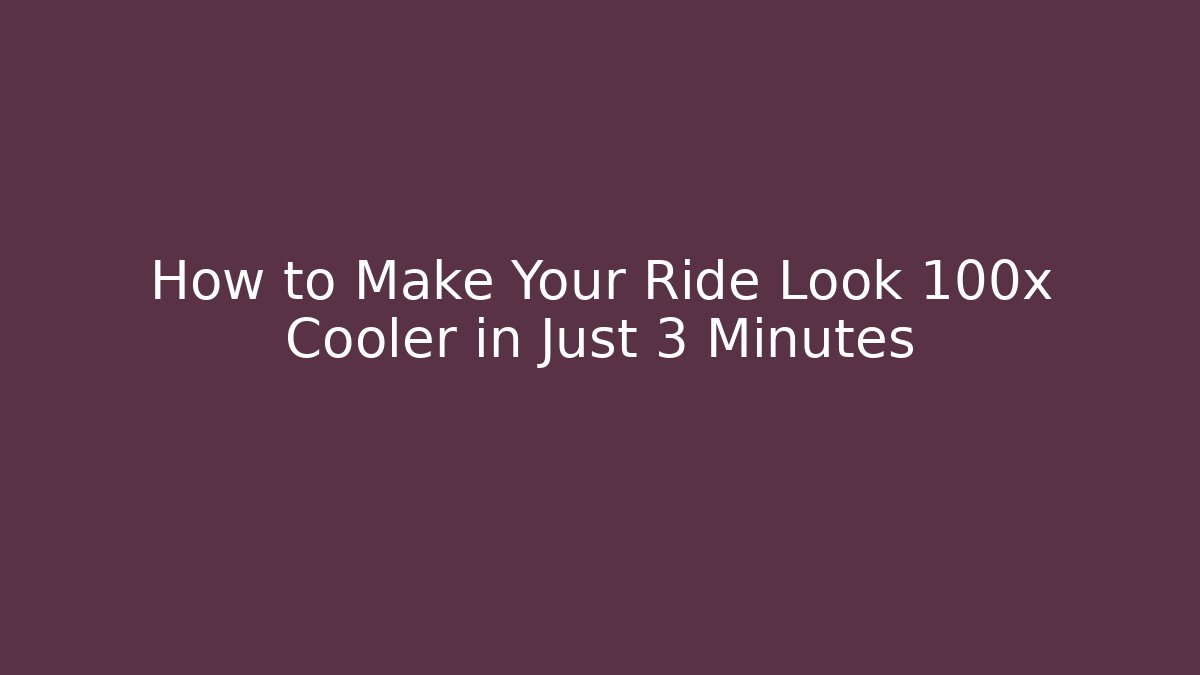 How to Make Your Ride Look 100x Cooler in Just 3 Minutes