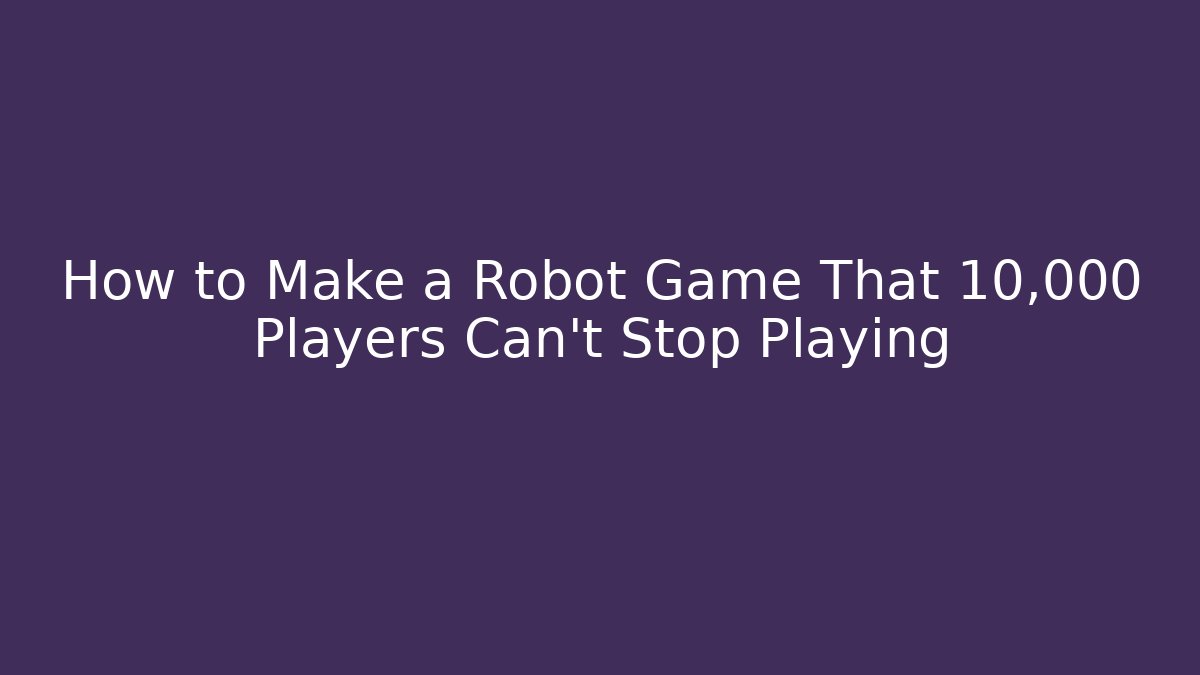 How to Make a Robot Game That 10,000 Players Can’t Stop Playing