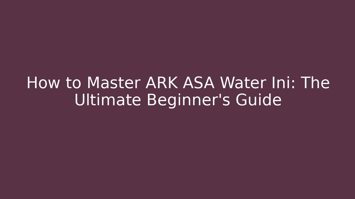 How to Master ARK ASA Water Ini: The Ultimate Beginner’s Guide